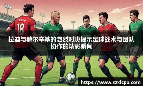拉迪与赫尔辛基的激烈对决揭示足球战术与团队协作的精彩瞬间