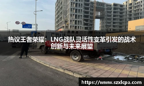 热议王者荣耀：LNG战队灵活性变革引发的战术创新与未来展望