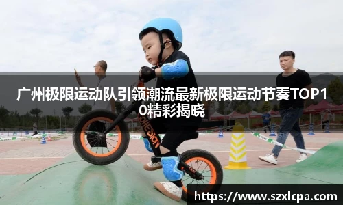 广州极限运动队引领潮流最新极限运动节奏TOP10精彩揭晓