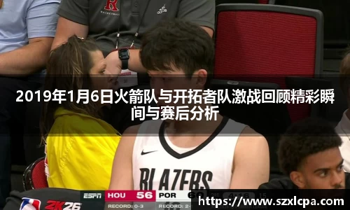 2019年1月6日火箭队与开拓者队激战回顾精彩瞬间与赛后分析